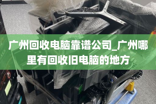 广州回收电脑靠谱公司_广州哪里有回收旧电脑的地方