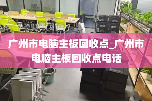 广州市电脑主板回收点_广州市电脑主板回收点电话