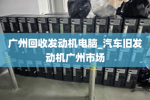 广州回收发动机电脑_汽车旧发动机广州市场