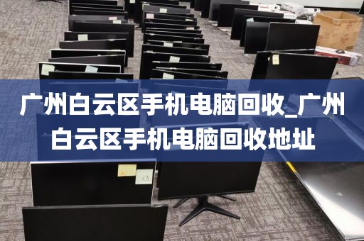 广州白云区手机电脑回收_广州白云区手机电脑回收地址