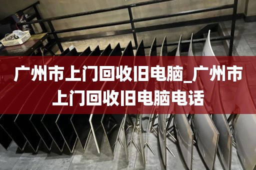 广州市上门回收旧电脑_广州市上门回收旧电脑电话