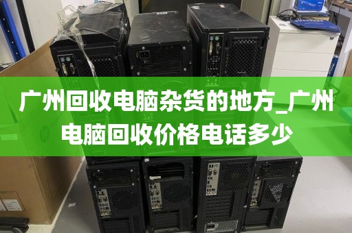 广州回收电脑杂货的地方_广州电脑回收价格电话多少