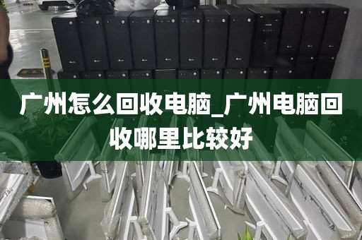 广州怎么回收电脑_广州电脑回收哪里比较好