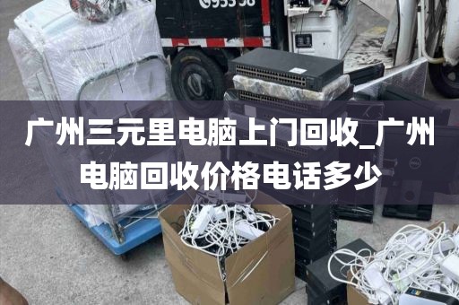 广州三元里电脑上门回收_广州电脑回收价格电话多少