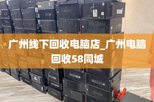 广州线下回收电脑店_广州电脑回收58同城