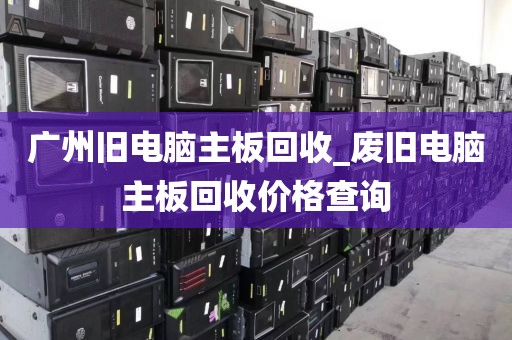 广州旧电脑主板回收_废旧电脑主板回收价格查询