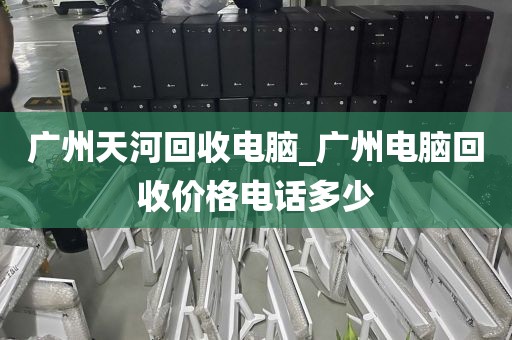 广州天河回收电脑_广州电脑回收价格电话多少