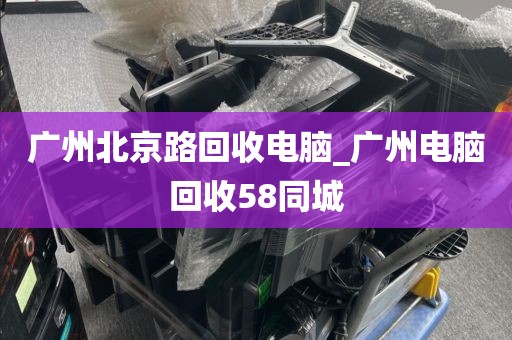 广州北京路回收电脑_广州电脑回收58同城