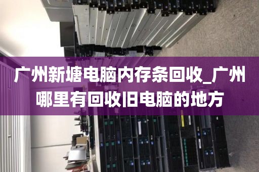 广州新塘电脑内存条回收_广州哪里有回收旧电脑的地方