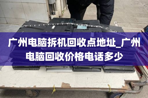 广州电脑拆机回收点地址_广州电脑回收价格电话多少