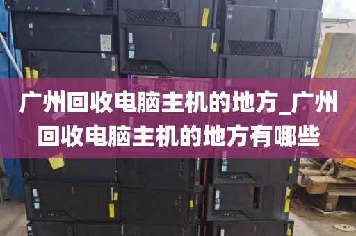 广州回收电脑主机的地方_广州回收电脑主机的地方有哪些