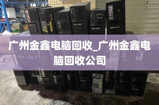 广州金鑫电脑回收_广州金鑫电脑回收公司