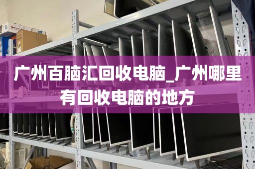 广州百脑汇回收电脑_广州哪里有回收电脑的地方